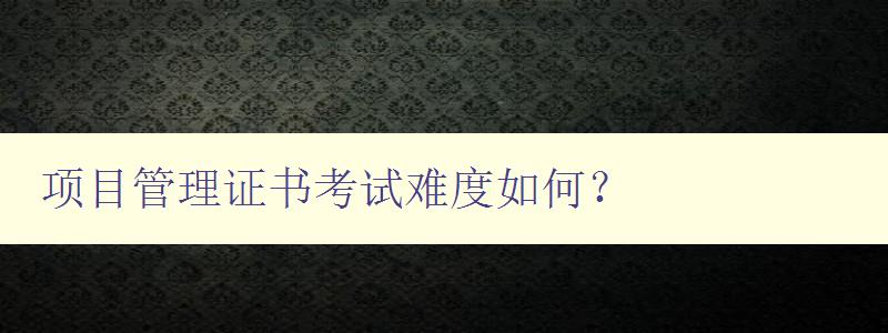 项目管理证书考试难度如何？