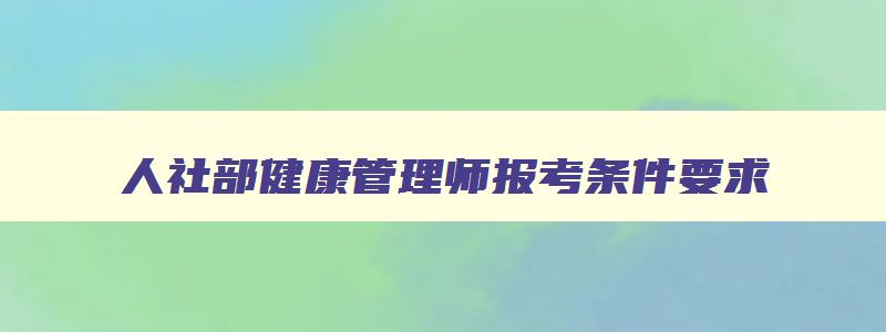 人社部健康管理师报考条件要求,人社部健康管理师报考条件