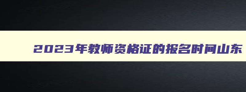 2023年教师资格证的报名时间山东