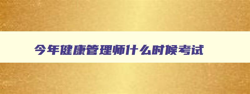 今年健康管理师什么时候考试,今年健康管理师考试时间4月份几号考的