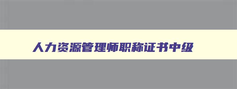 人力资源管理师职称证书中级,人力资源管理师中级证书有用吗