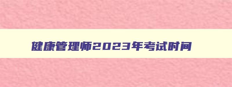 健康管理师2023年考试时间,2023年健康管理师报名及考试时间