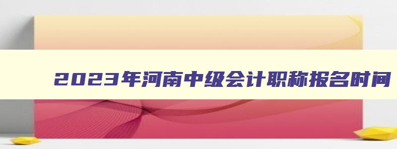 2023年河南中级会计职称报名时间