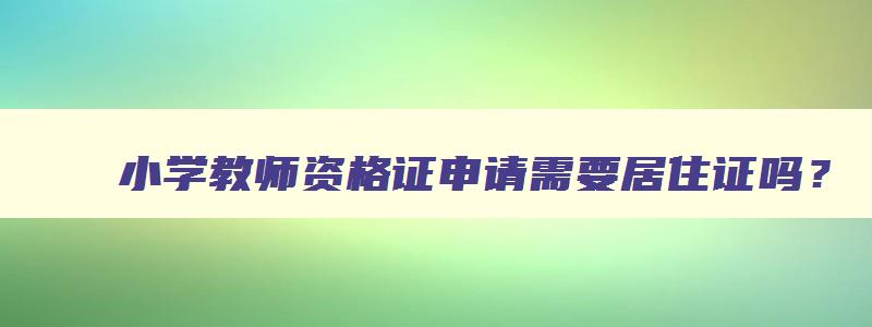 小学教师资格证申请需要居住证吗？