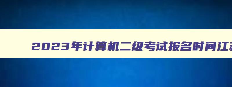 2023年计算机二级考试报名时间江苏