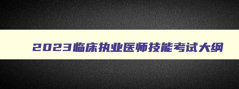 2023临床执业医师技能考试大纲,2023临床执业医师技能考试大纲图片