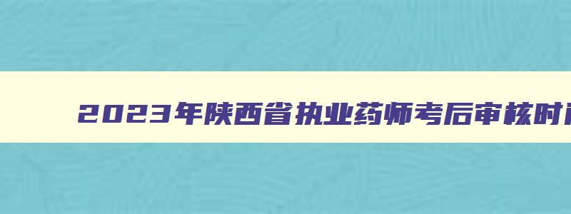 2023年陕西省执业药师考后审核时间