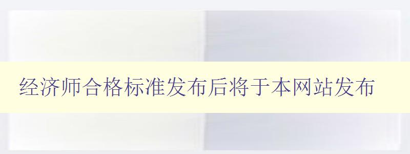 经济师合格标准发布后将于本网站发布