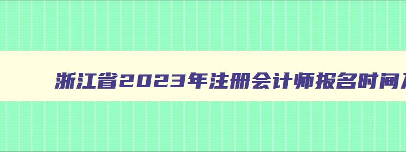 浙江省2023年注册会计师报名时间及条件,浙江省2023年注册会计师报名时间