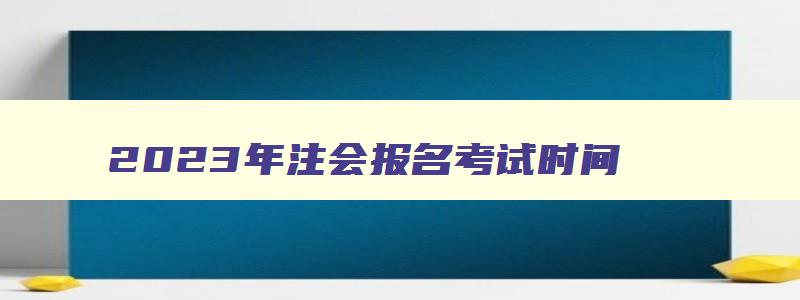 2023年注会报名考试时间,明年注会报名时间