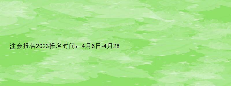 注会报名2023报名时间：4月6日-4月28日（注会报名日期2023报名时间）