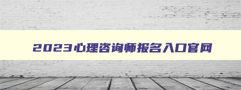 2023心理咨询师报名入口官网,2023全国心理咨询师报名