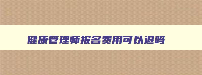 健康管理师报名费用可以退吗,健康管理师报名的费用