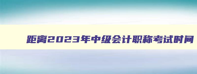 距离2023年中级会计职称考试时间