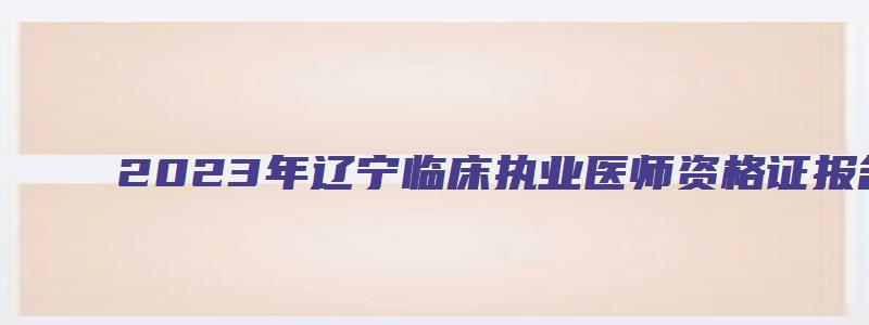 2023年辽宁临床执业医师资格证报名时间：可能会在一月份（辽宁执业医师报名时间2023）