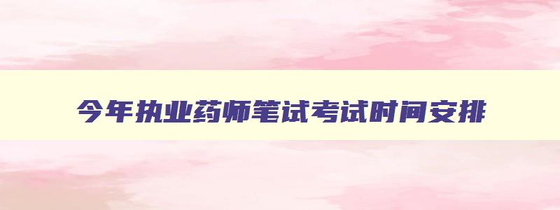 今年执业药师笔试考试时间安排