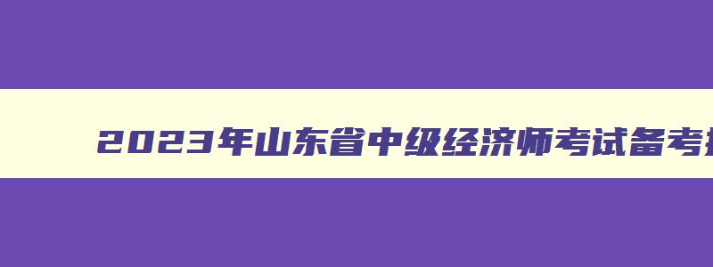 2023年山东省中级经济师考试备考指南