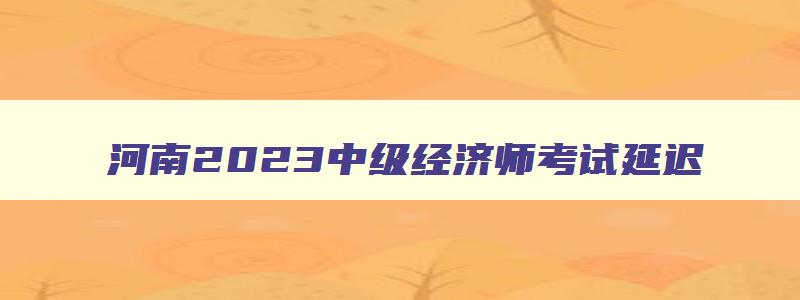 河南2023中级经济师考试延迟