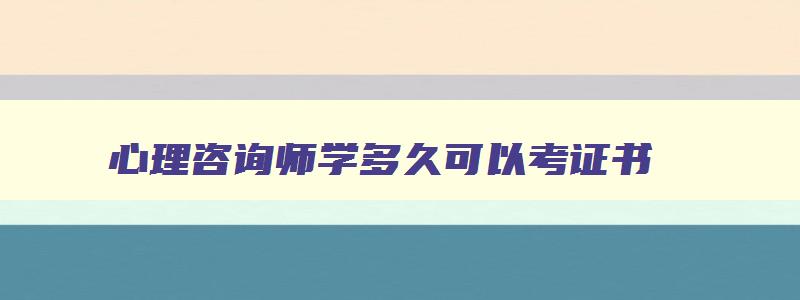 心理咨询师学多久可以考证书,心理咨询师学多久可以考证