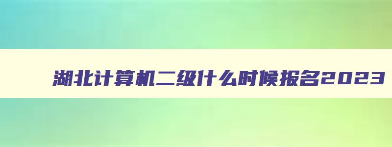 湖北计算机二级什么时候报名2023,湖北计算机二级什么时候报名2023