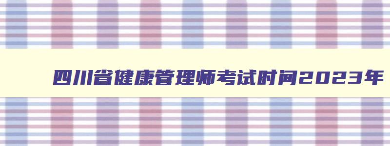 四川省健康管理师考试时间2023年,四川省健康管理师考试时间