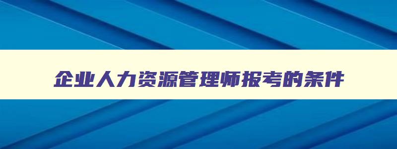 企业人力资源管理师报考的条件