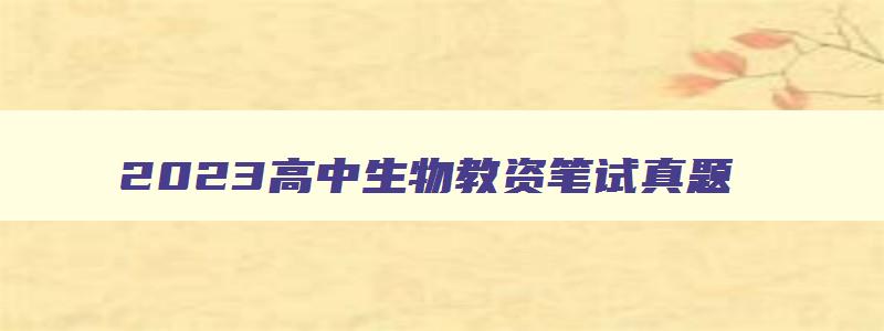 2023高中生物教资笔试真题,2023下半年高中生物教资