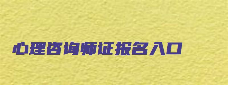 心理咨询师证报名入口（心理咨询师证报名入口官网）