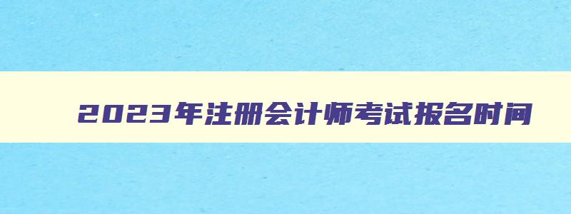 2023年注册会计师考试报名时间