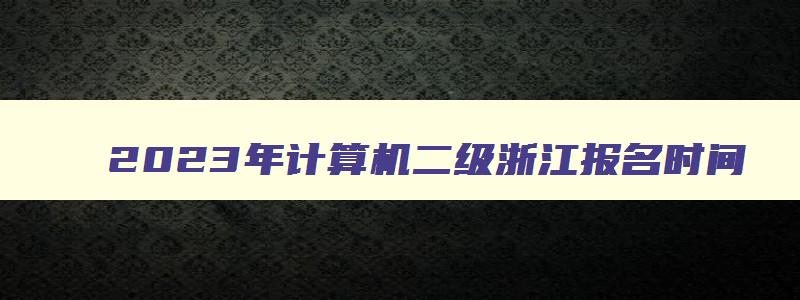 2023年计算机二级浙江报名时间