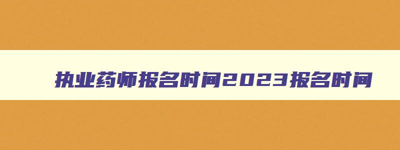 执业药师报名时间2023报名时间