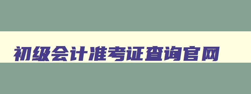 初级会计准考证查询官网,初级会计准考证查询时间