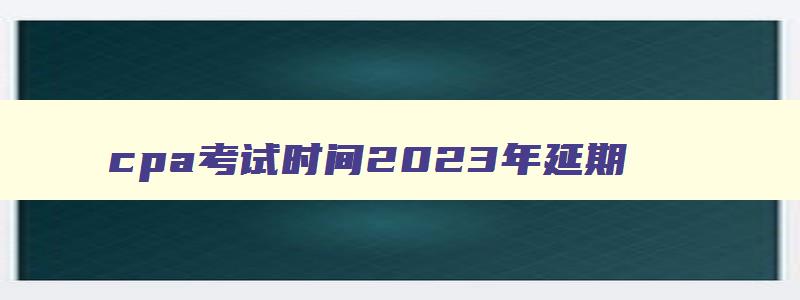 cpa考试时间2023年延期