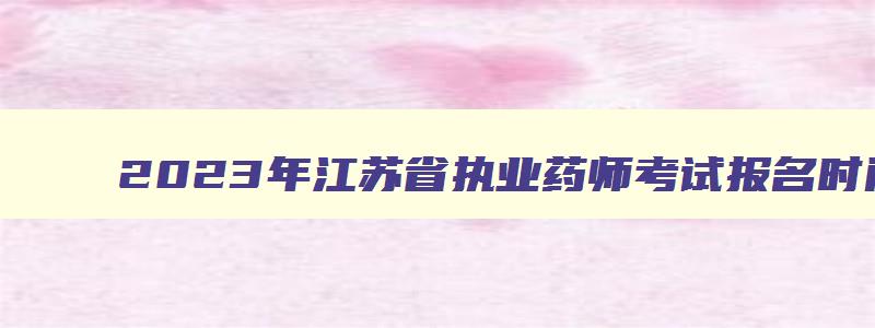 2023年江苏省执业药师考试报名时间