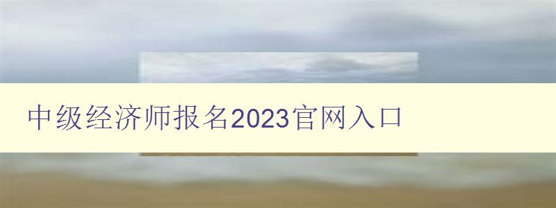 中级经济师报名2023官网入口