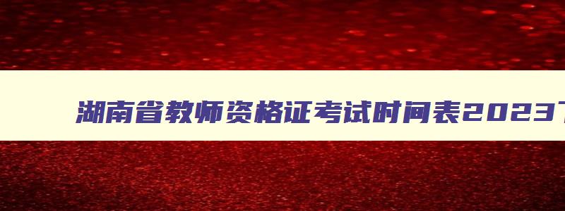 湖南省教师资格证考试时间表2023下半年