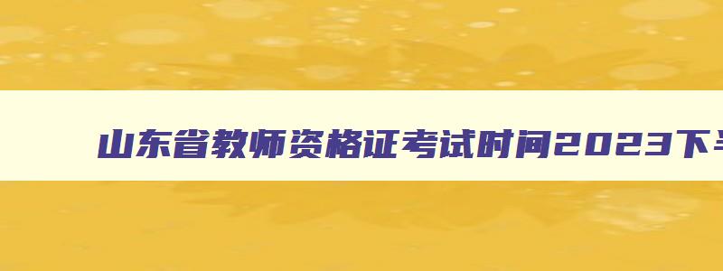 山东省教师资格证考试时间2023下半年笔试