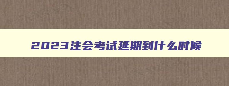 2023注会考试延期到什么时候