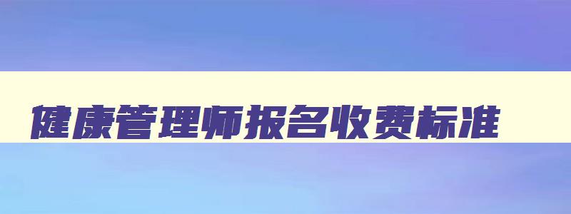 健康管理师报名收费标准,健康管理师报名考试费用多少