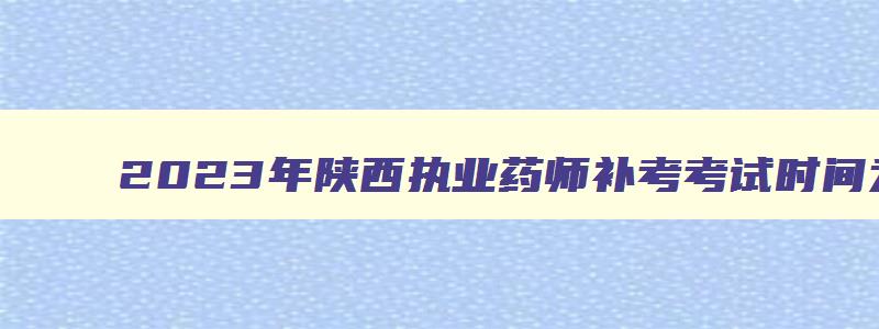 2023年陕西执业药师补考考试时间为3月25日至26日