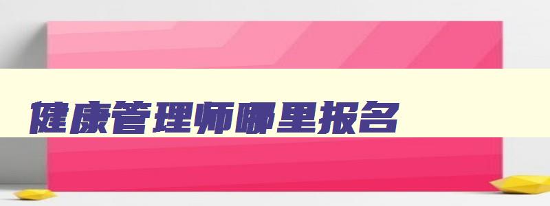 健康管理师哪里报名,健康管理师哪里报名