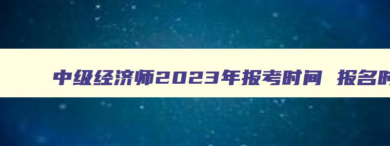 中级经济师2023年报考时间