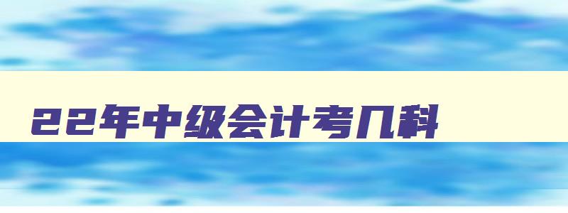 22年中级会计考几科