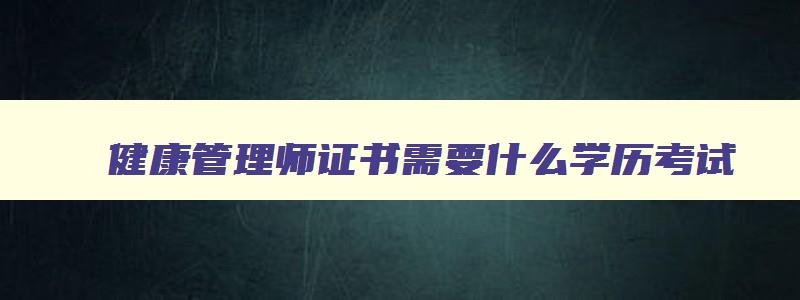 健康管理师证书需要什么学历考试,健康管理师证书需要什么学历考