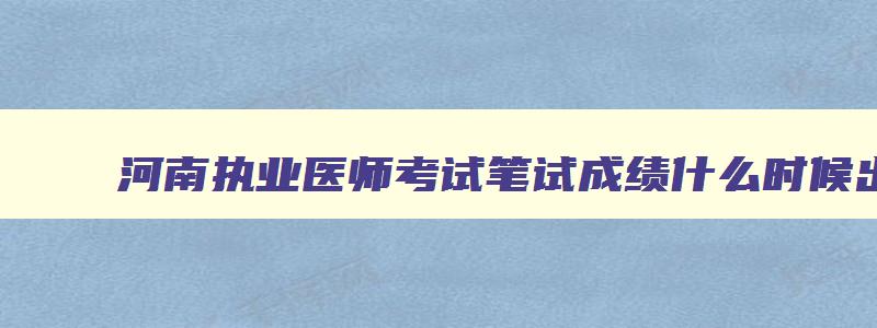 河南执业医师考试笔试成绩什么时候出来