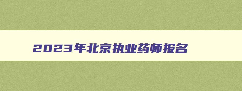 2023年北京执业药师报名,北京执业药师考后审核时间