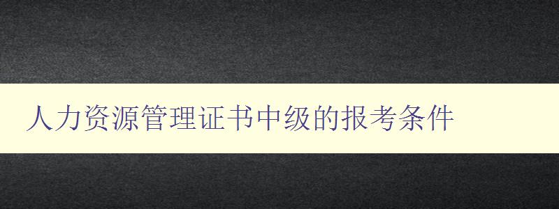 人力资源管理证书中级的报考条件