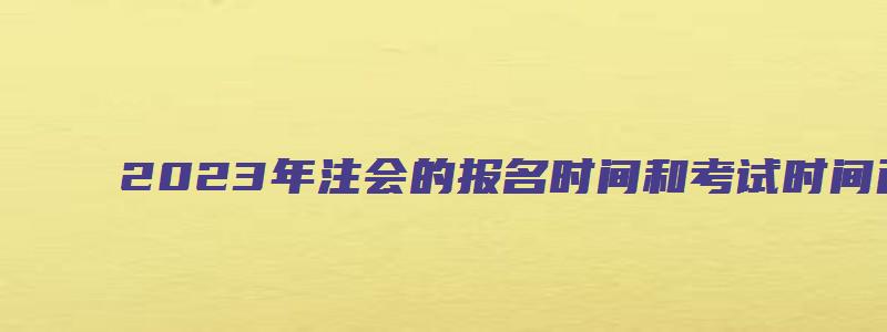 2023年注会的报名时间和考试时间已公布（2023年注册会计师）