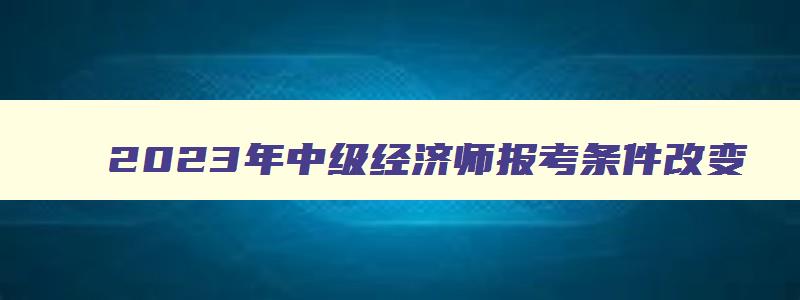 2023年中级经济师报考条件改变