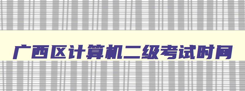 广西区计算机二级考试时间,广西计算机二级什么时候报名